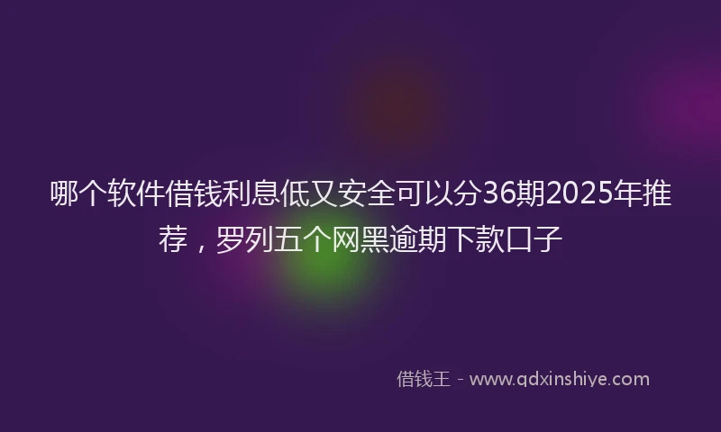 哪个软件借钱利息低又安全可以分36期2025年推荐，罗列五个网黑逾期下款口子