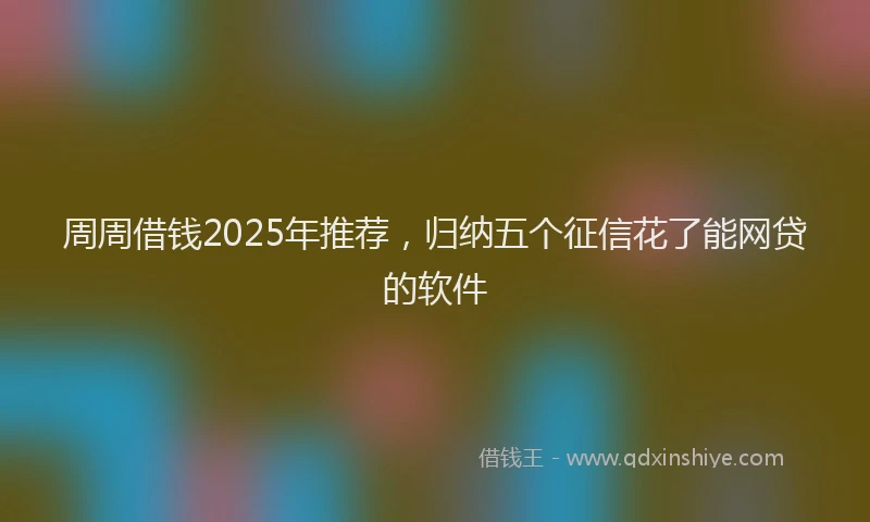 周周借钱2025年推荐，归纳五个征信花了能网贷的软件