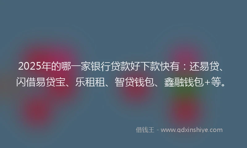 2025年的哪一家银行贷款好下款快有：还易贷、闪借易贷宝、乐租租、智贷钱包、鑫融钱包+等。