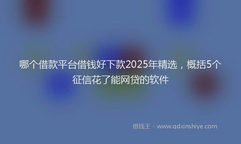 哪个借款平台借钱好下款2025年精选，概括5个征信花了能网贷的软件
