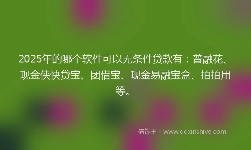 2025年的哪个软件可以无条件贷款有：普融花、现金侠快贷宝、团借宝、现金易融宝盒、拍拍用等。