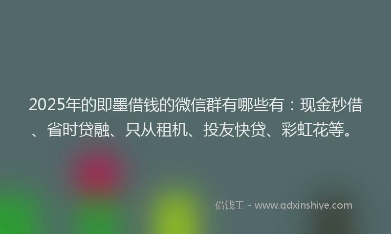 2025年的即墨借钱的微信群有哪些有：现金秒借、省时贷融、只从租机、投友快贷、彩虹花等。