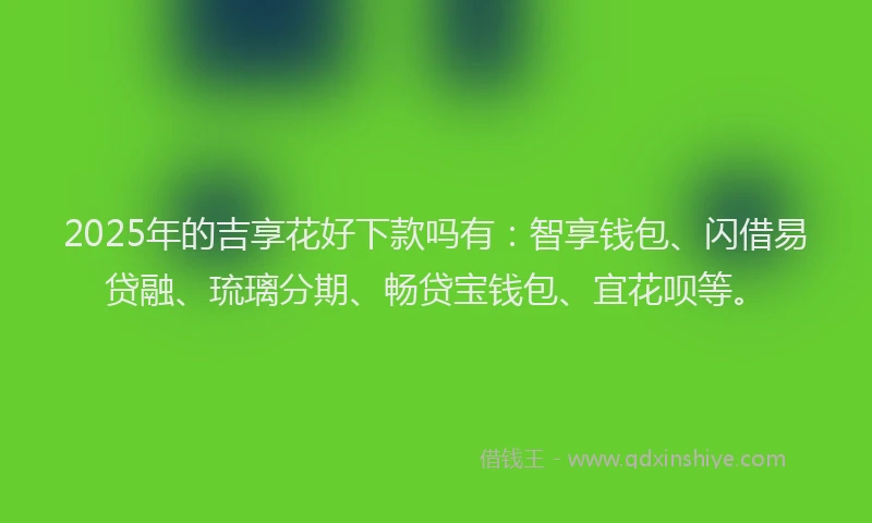 2025年的吉享花好下款吗有：智享钱包、闪借易贷融、琉璃分期、畅贷宝钱包、宜花呗等。