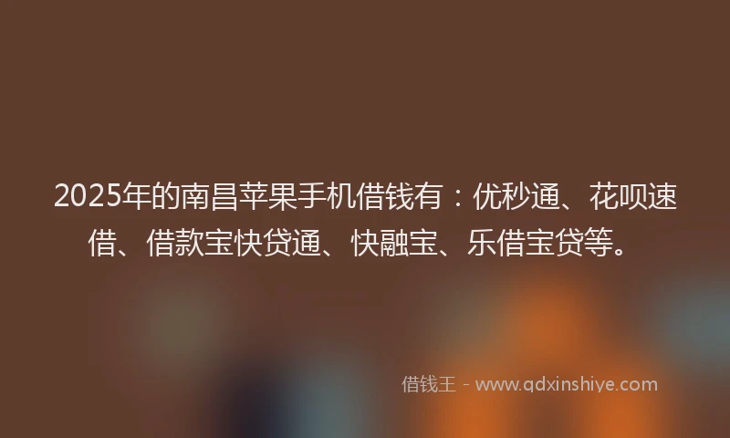 2025年的南昌苹果手机借钱有：优秒通、花呗速借、借款宝快贷通、快融宝、乐借宝贷等。