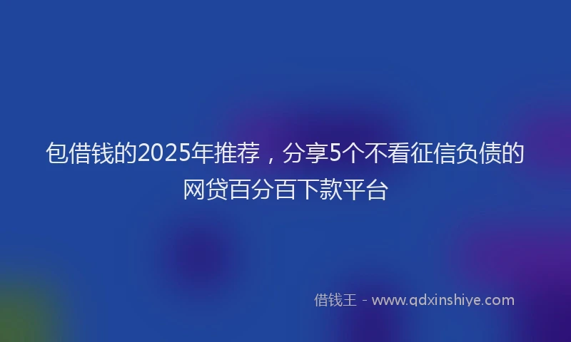 包借钱的2025年推荐，分享5个不看征信负债的网贷百分百下款平台