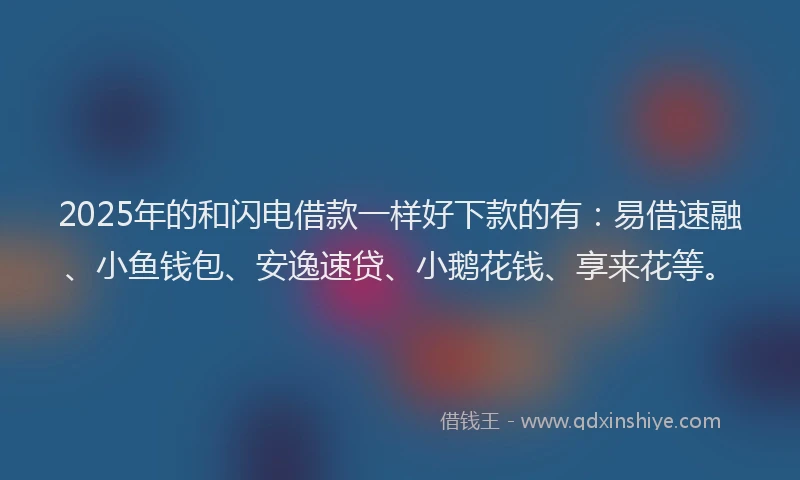 2025年的和闪电借款一样好下款的有：易借速融、小鱼钱包、安逸速贷、小鹅花钱、享来花等。
