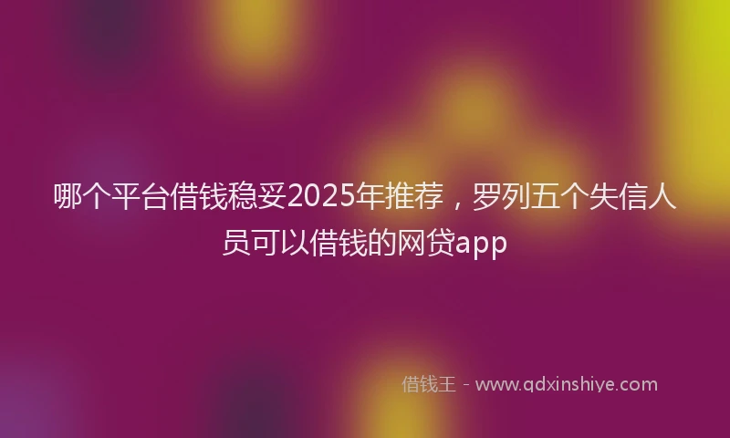 哪个平台借钱稳妥2025年推荐，罗列五个失信人员可以借钱的网贷app