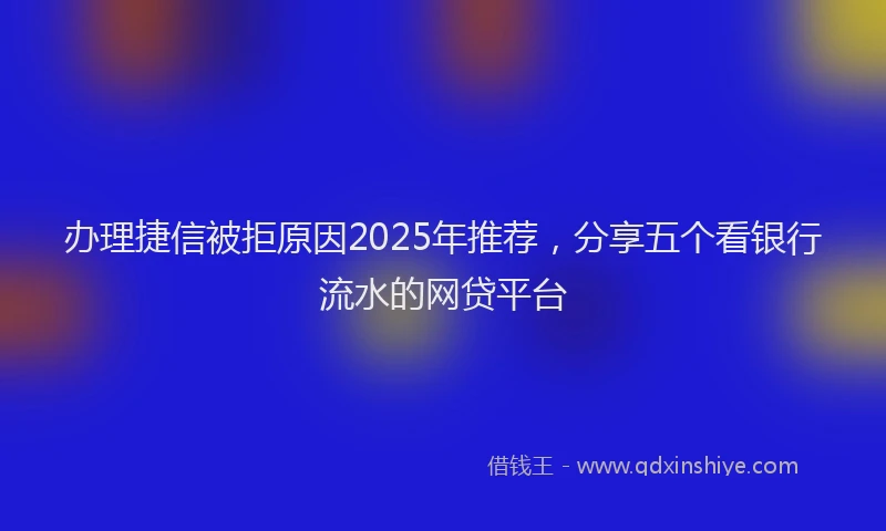 办理捷信被拒原因2025年推荐，分享五个看银行流水的网贷平台