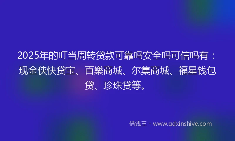 2025年的叮当周转贷款可靠吗安全吗可信吗有：现金侠快贷宝、百樂商城、尔集商城、福星钱包贷、珍珠贷等。