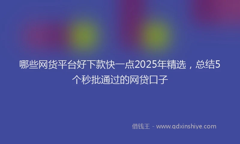 哪些网货平台好下款快一点2025年精选，总结5个秒批通过的网贷口子