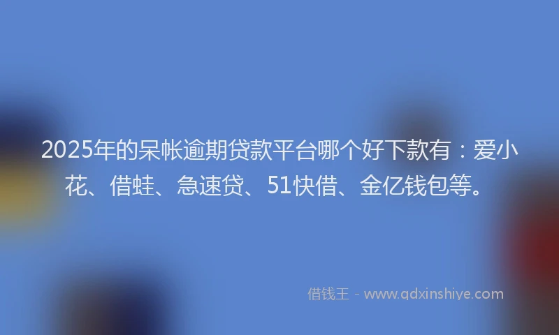 2025年的呆帐逾期贷款平台哪个好下款有：爱小花、借蛙、急速贷、51快借、金亿钱包等。