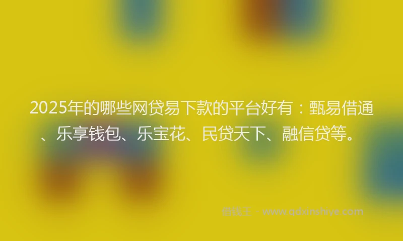 2025年的哪些网贷易下款的平台好有：甄易借通、乐享钱包、乐宝花、民贷天下、融信贷等。