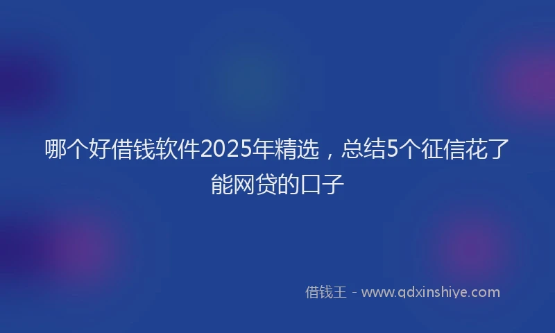 哪个好借钱软件2025年精选，总结5个征信花了能网贷的口子
