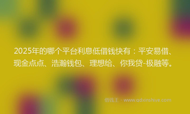 2025年的哪个平台利息低借钱快有：平安易借、现金点点、浩瀚钱包、理想给、你我贷-极融等。