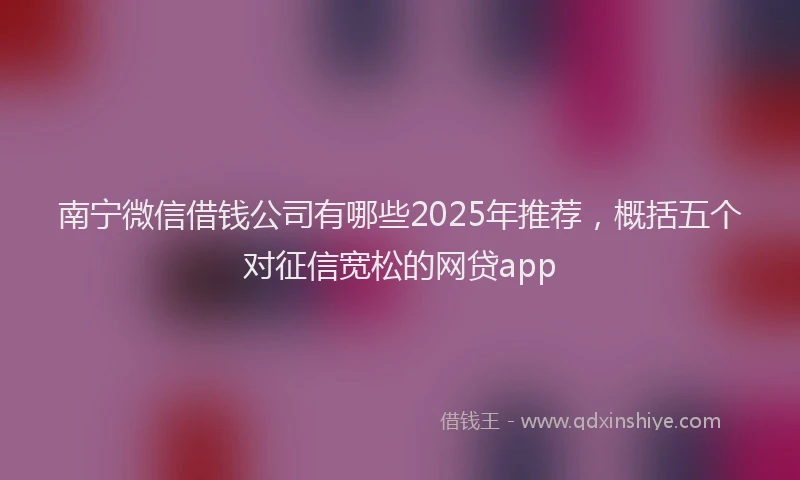 南宁微信借钱公司有哪些2025年推荐，概括五个对征信宽松的网贷app
