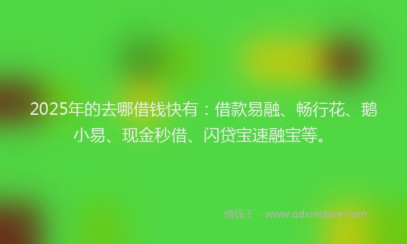 2025年的去哪借钱快有：借款易融、畅行花、鹅小易、现金秒借、闪贷宝速融宝等。