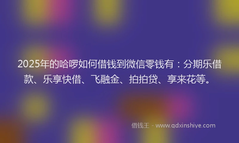 2025年的哈啰如何借钱到微信零钱有：分期乐借款、乐享快借、飞融金、拍拍贷、享来花等。