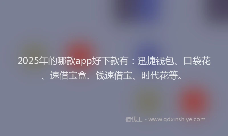 2025年的哪款app好下款有：迅捷钱包、口袋花、速借宝盒、钱速借宝、时代花等。