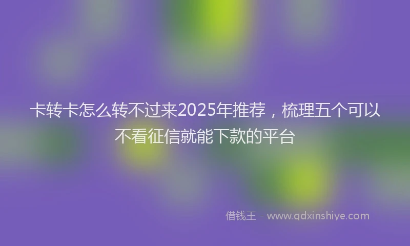 卡转卡怎么转不过来2025年推荐，梳理五个可以不看征信就能下款的平台