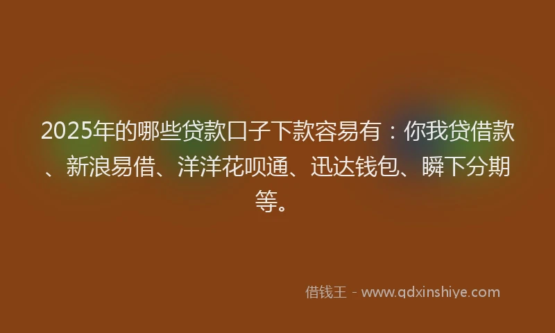 2025年的哪些贷款口子下款容易有：你我贷借款、新浪易借、洋洋花呗通、迅达钱包、瞬下分期等。