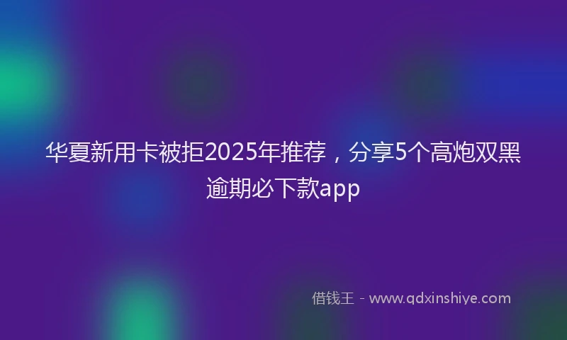华夏新用卡被拒2025年推荐，分享5个高炮双黑逾期必下款app