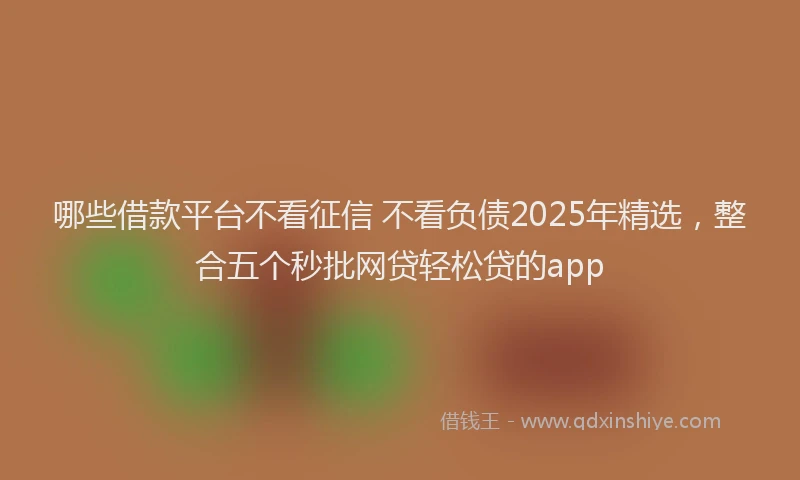 哪些借款平台不看征信 不看负债2025年精选，整合五个秒批网贷轻松贷的app