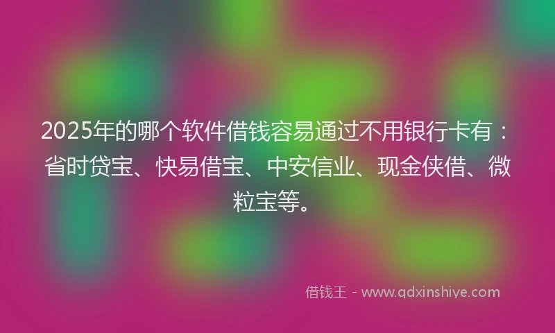 2025年的哪个软件借钱容易通过不用银行卡有：省时贷宝、快易借宝、中安信业、现金侠借、微粒宝等。