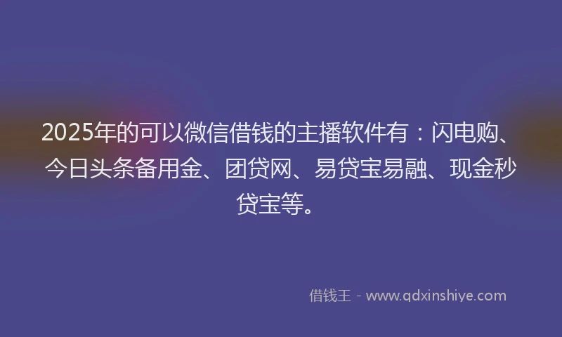 2025年的可以微信借钱的主播软件有：闪电购、今日头条备用金、团贷网、易贷宝易融、现金秒贷宝等。