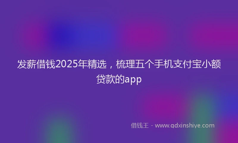 发薪借钱2025年精选，梳理五个手机支付宝小额贷款的app