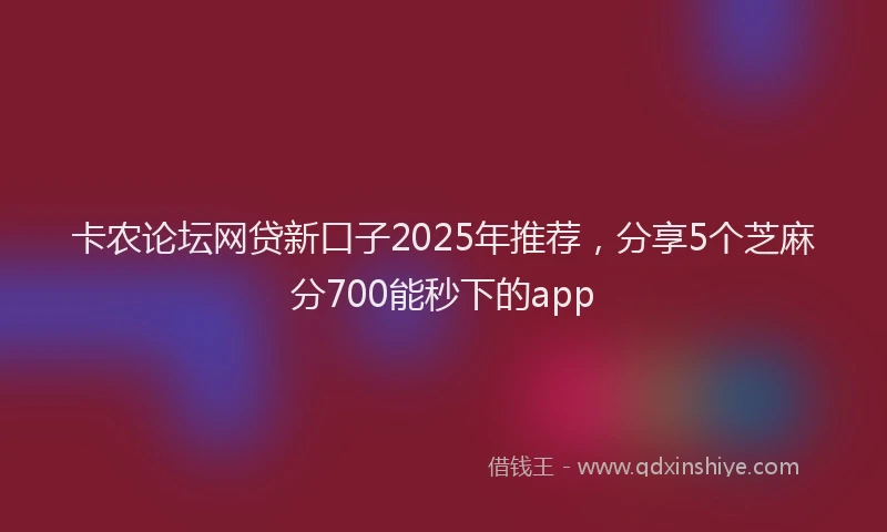 卡农论坛网贷新口子2025年推荐，分享5个芝麻分700能秒下的app
