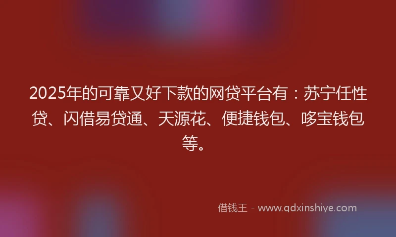 2025年的可靠又好下款的网贷平台有：苏宁任性贷、闪借易贷通、天源花、便捷钱包、哆宝钱包等。