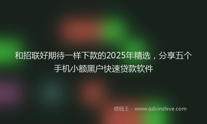 和招联好期待一样下款的2025年精选，分享五个手机小额黑户快速贷款软件
