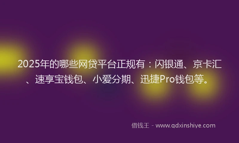 2025年的哪些网贷平台正规有：闪银通、京卡汇、速享宝钱包、小爱分期、迅捷Pro钱包等。