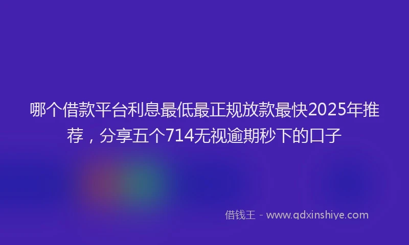 哪个借款平台利息最低最正规放款最快2025年推荐，分享五个714无视逾期秒下的口子