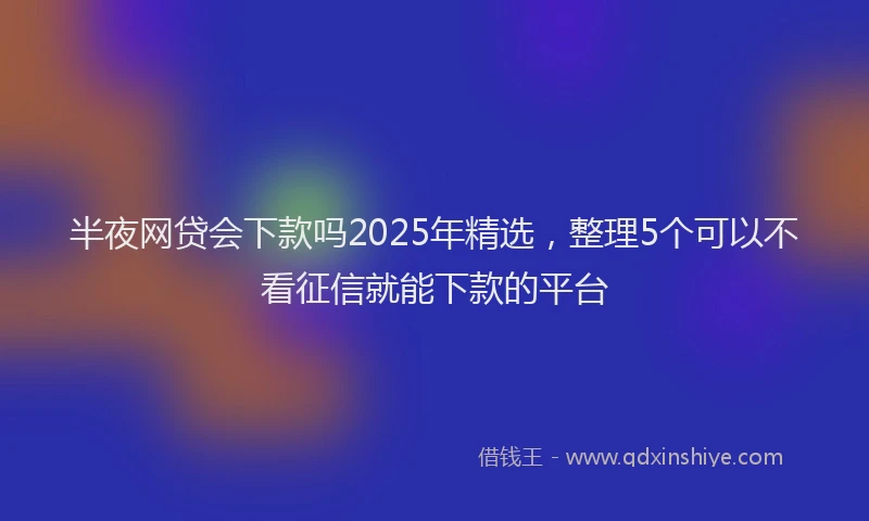 半夜网贷会下款吗2025年精选，整理5个可以不看征信就能下款的平台