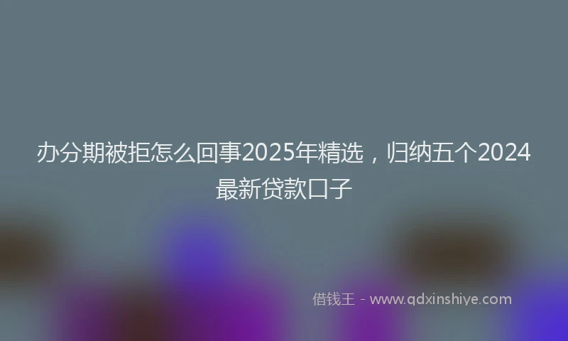 办分期被拒怎么回事2025年精选，归纳五个2024最新贷款口子