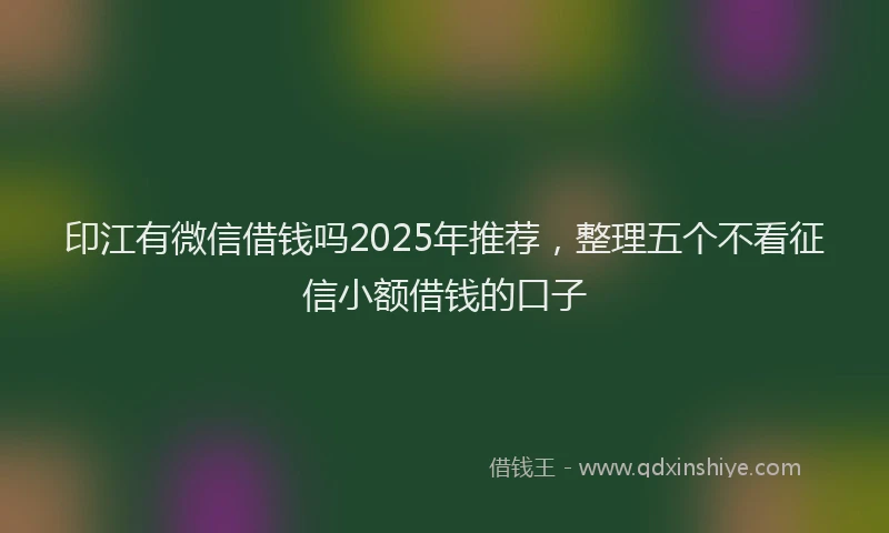 印江有微信借钱吗2025年推荐，整理五个不看征信小额借钱的口子