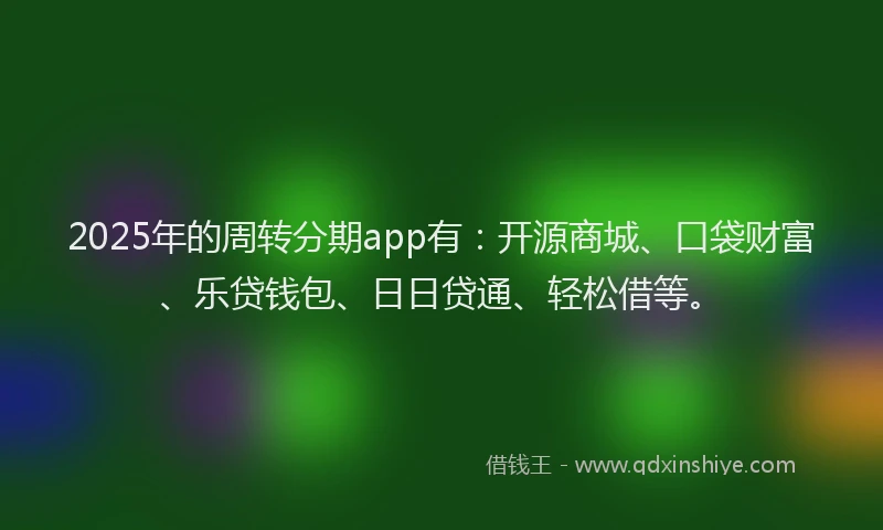 2025年的周转分期app有：开源商城、口袋财富、乐贷钱包、日日贷通、轻松借等。