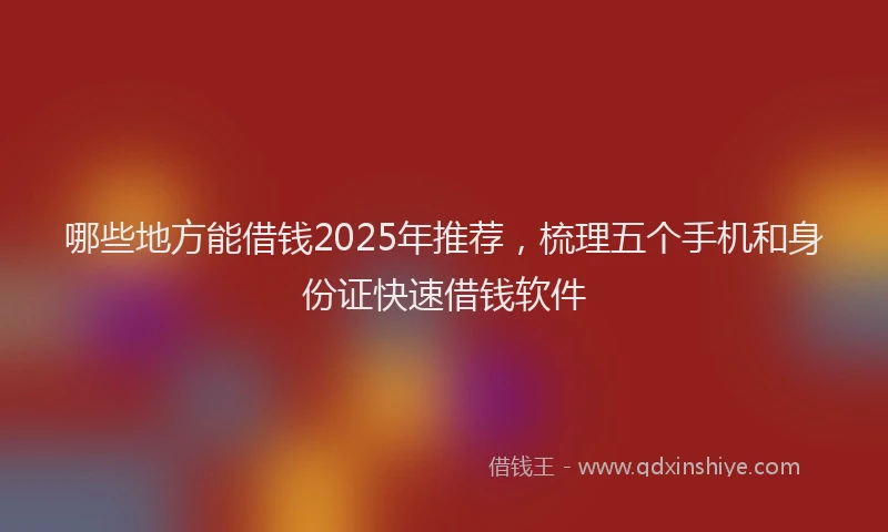 哪些地方能借钱2025年推荐，梳理五个手机和身份证快速借钱软件