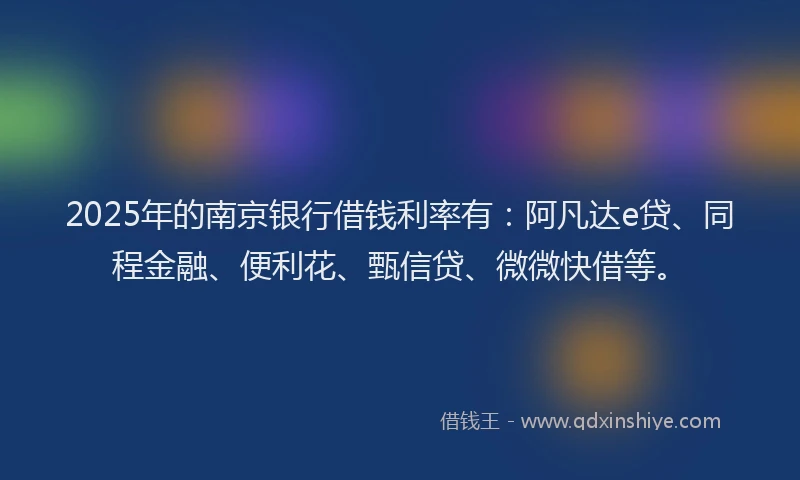 2025年的南京银行借钱利率有：阿凡达e贷、同程金融、便利花、甄信贷、微微快借等。