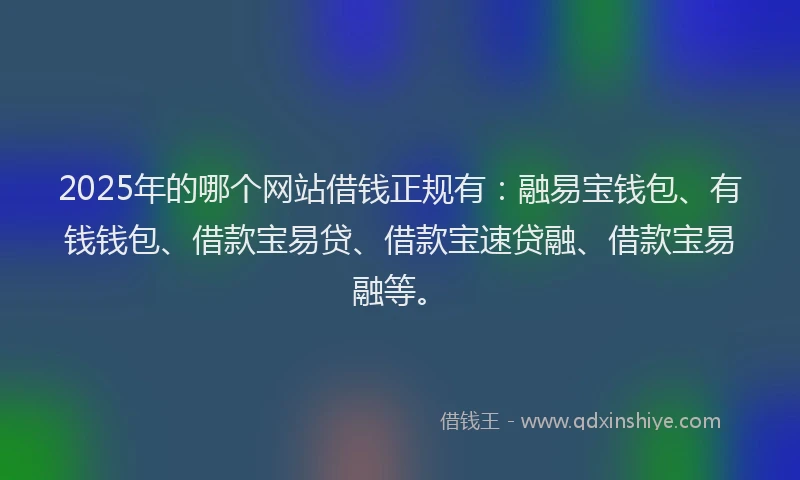 2025年的哪个网站借钱正规有：融易宝钱包、有钱钱包、借款宝易贷、借款宝速贷融、借款宝易融等。