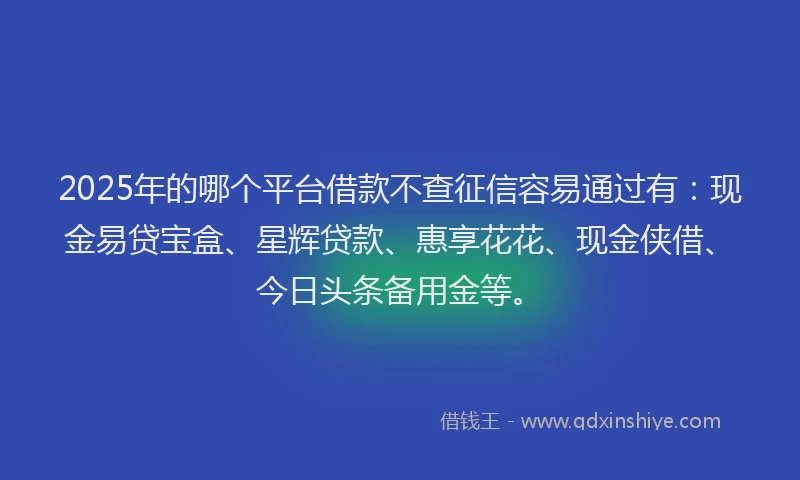 2025年的哪个平台借款不查征信容易通过有：现金易贷宝盒、星辉贷款、惠享花花、现金侠借、今日头条备用金等。