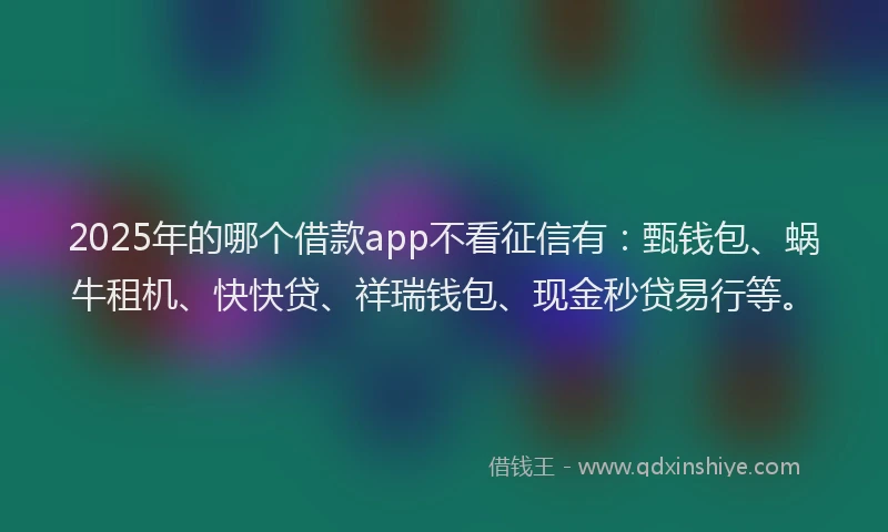 2025年的哪个借款app不看征信有：甄钱包、蜗牛租机、快快贷、祥瑞钱包、现金秒贷易行等。