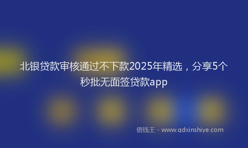 北银贷款审核通过不下款2025年精选，分享5个秒批无面签贷款app