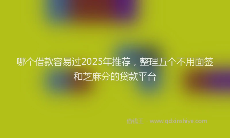 哪个借款容易过2025年推荐，整理五个不用面签和芝麻分的贷款平台