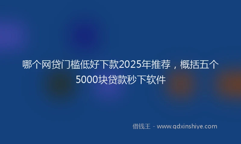 哪个网贷门槛低好下款2025年推荐，概括五个5000块贷款秒下软件