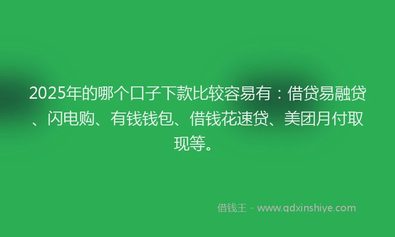 2025年的哪个口子下款比较容易有：借贷易融贷、闪电购、有钱钱包、借钱花速贷、美团月付取现等。