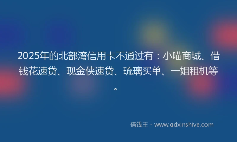2025年的北部湾信用卡不通过有：小喵商城、借钱花速贷、现金侠速贷、琉璃买单、一姐租机等。