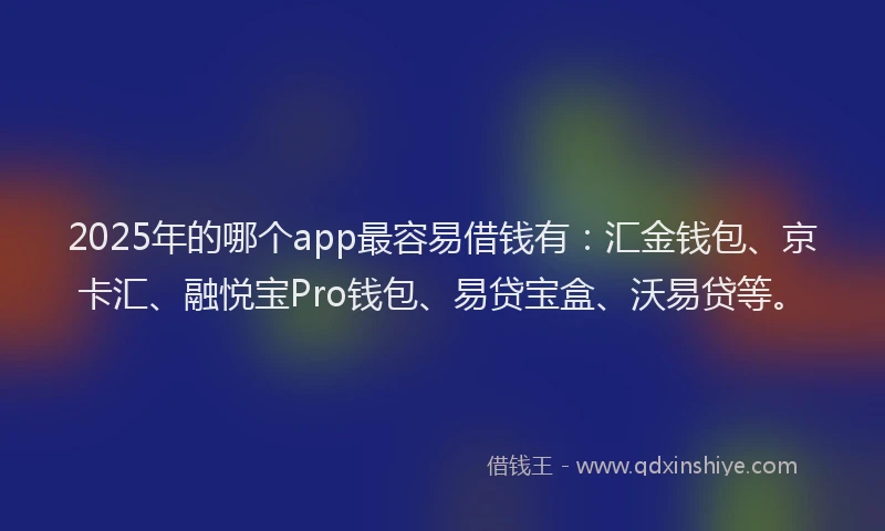 2025年的哪个app最容易借钱有：汇金钱包、京卡汇、融悦宝Pro钱包、易贷宝盒、沃易贷等。