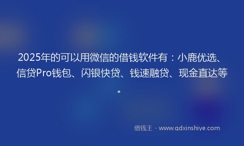 2025年的可以用微信的借钱软件有：小鹿优选、信贷Pro钱包、闪银快贷、钱速融贷、现金直达等。